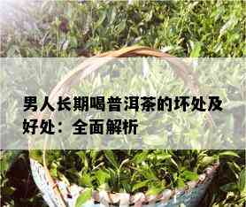 男人长期喝普洱茶的坏处及好处：全面解析