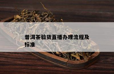 普洱茶验货直播办理流程及标准