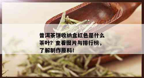 普洱茶饼收纳盒红色是什么茶叶？查看图片与排行榜，了解制作原料！