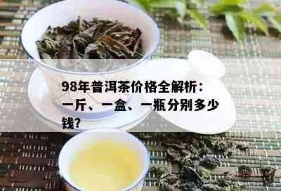 98年普洱茶价格全解析：一斤、一盒、一瓶分别多少钱？