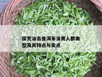 探究冰岛普洱茶消费人群类型及其特点与卖点