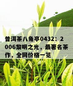 普洱茶八角亭0432：2006黎明之光，最著名茶作，全网价格一览