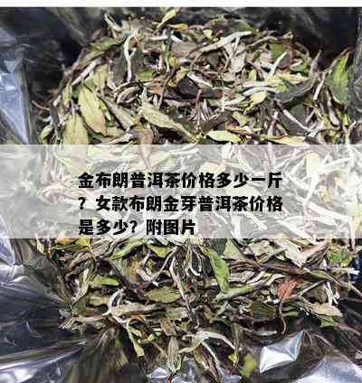 金布朗普洱茶价格多少一斤？女款布朗金芽普洱茶价格是多少？附图片