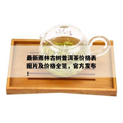 最新雨林古树普洱茶价格表图片及价格全览，官方发布！