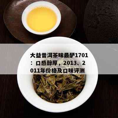 大益普洱茶味最酽1701：口感醇厚，2013、2011年价格及口味评测