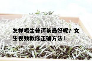 怎样喝生普洱茶更好呢？女生视频教你正确方法！