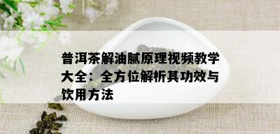 普洱茶解油腻原理视频教学大全：全方位解析其功效与饮用方法