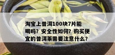 淘宝上普洱100块7片能喝吗？安全性如何？购买便宜的普洱茶需要注意什么？