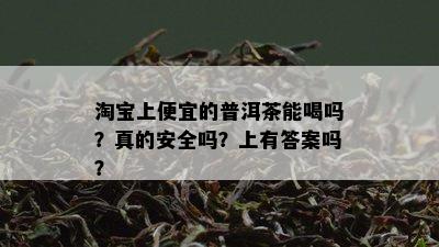 淘宝上便宜的普洱茶能喝吗？真的安全吗？上有答案吗？