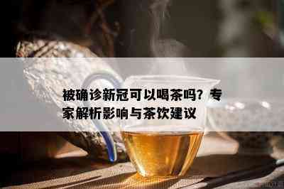 被确诊新冠可以喝茶吗？专家解析影响与茶饮建议