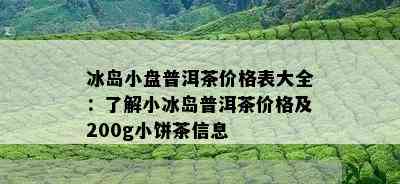 冰岛小盘普洱茶价格表大全：了解小冰岛普洱茶价格及200g小饼茶信息