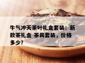 牛气冲天茶叶礼盒套装：新款茶礼盒 茶具套装，价格多少？