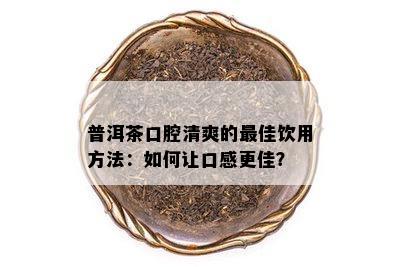 普洱茶口腔清爽的更佳饮用方法：如何让口感更佳？