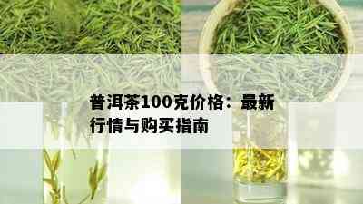 普洱茶100克价格：最新行情与购买指南