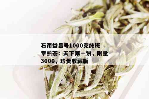 石雨益昌号1000克纯班章熟茶：天下之一饼， *** 3000，珍贵收藏版