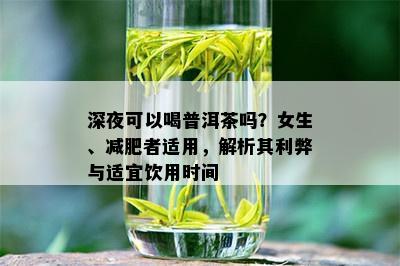 深夜可以喝普洱茶吗？女生、减肥者适用，解析其利弊与适宜饮用时间