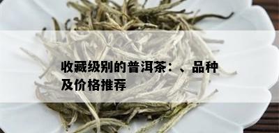 收藏级别的普洱茶：、品种及价格推荐