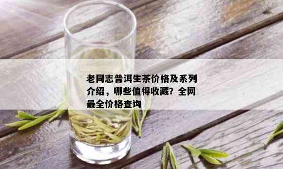 老同志普洱生茶价格及系列介绍，哪些值得收藏？全网最全价格查询