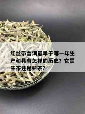 红丝带普洱最早于哪一年生产和具有怎样的历史？它是生茶还是熟茶？