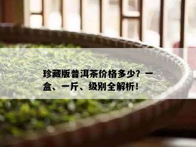 珍藏版普洱茶价格多少？一盒、一斤、级别全解析！