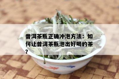 普洱茶瓶正确冲泡方法：如何让普洱茶瓶泡出好喝的茶？