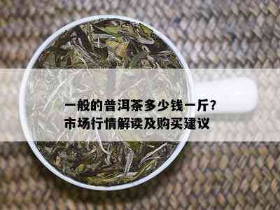 一般的普洱茶多少钱一斤？市场行情解读及购买建议