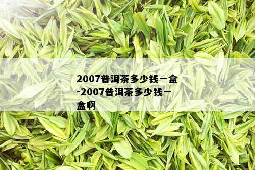 2007普洱茶多少钱一盒-2007普洱茶多少钱一盒啊