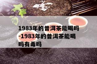 1983年的普洱茶能喝吗-1983年的普洱茶能喝吗有吗