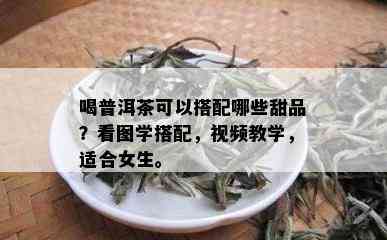 喝普洱茶可以搭配哪些甜品？看图学搭配，视频教学，适合女生。