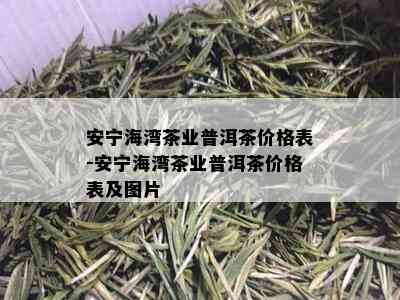 安宁海湾茶业普洱茶价格表-安宁海湾茶业普洱茶价格表及图片