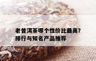 老普洱茶哪个性价比更高？排行与知名产品推荐