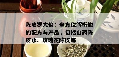 陈皮罗大伦：全方位解析他的配方与产品，包括山药陈皮水、玫瑰花陈皮等