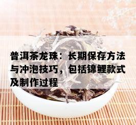 普洱茶龙珠：长期保存方法与冲泡技巧，包括锦鲤款式及制作过程