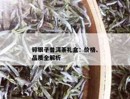 碎银子普洱茶礼盒：价格、品质全解析