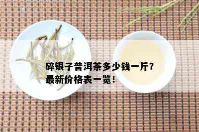 碎银子普洱茶多少钱一斤？最新价格表一览！