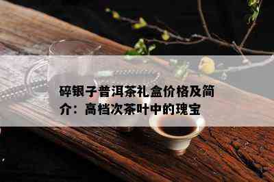 碎银子普洱茶礼盒价格及简介：高档次茶叶中的瑰宝