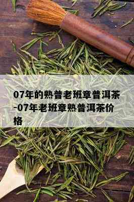 07年的熟普老班章普洱茶-07年老班章熟普洱茶价格