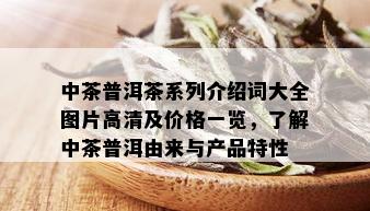 中茶普洱茶系列介绍词大全图片高清及价格一览，了解中茶普洱由来与产品特性