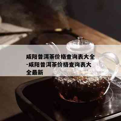 咸阳普洱茶价格查询表大全-咸阳普洱茶价格查询表大全最新