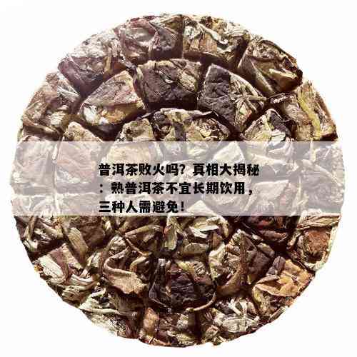 普洱茶败火吗？真相大揭秘：熟普洱茶不宜长期饮用，三种人需避免！