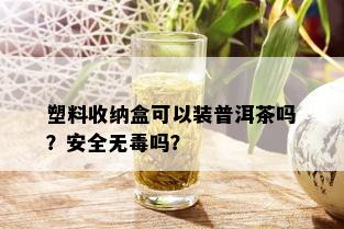 塑料收纳盒可以装普洱茶吗？安全无吗？