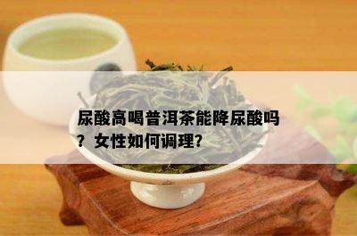 尿酸高喝普洱茶能降尿酸吗？女性如何调理？