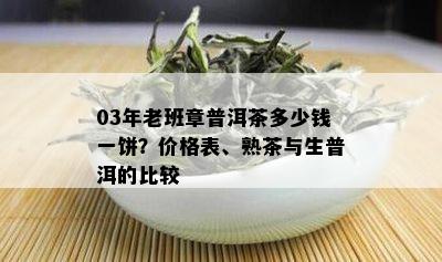 03年老班章普洱茶多少钱一饼？价格表、熟茶与生普洱的比较