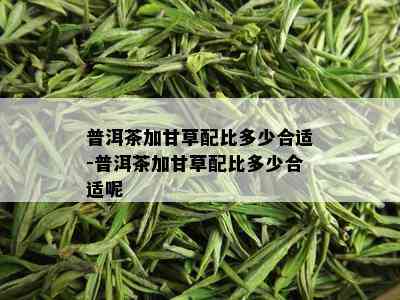 普洱茶加甘草配比多少合适-普洱茶加甘草配比多少合适呢