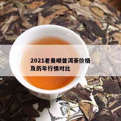 2021老曼峨普洱茶价格及历年行情对比