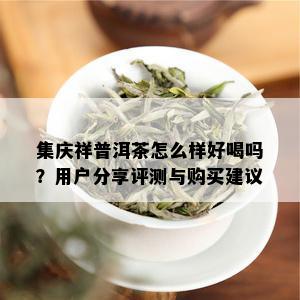 集庆祥普洱茶怎么样好喝吗？用户分享评测与购买建议