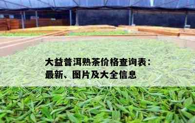 大益普洱熟茶价格查询表：最新、图片及大全信息