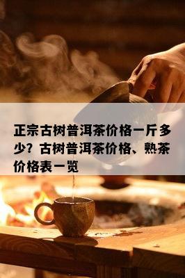 正宗古树普洱茶价格一斤多少？古树普洱茶价格、熟茶价格表一览