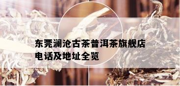 东莞澜沧古茶普洱茶旗舰店电话及地址全览