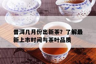 普洱几月份出新茶？了解最新上市时间与茶叶品质